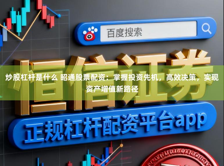 炒股杠杆是什么 昭通股票配资：掌握投资先机，高效决策，实现资产增值新路径
