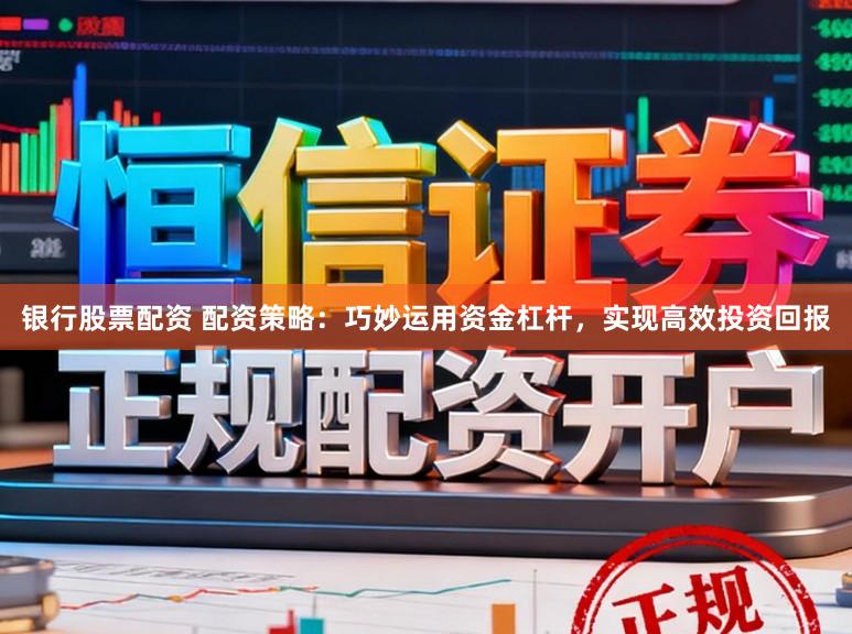 银行股票配资 配资策略：巧妙运用资金杠杆，实现高效投资回报