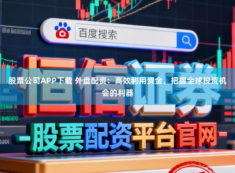 股票公司APP下载 外盘配资：高效利用资金，把握全球投资机会的利器