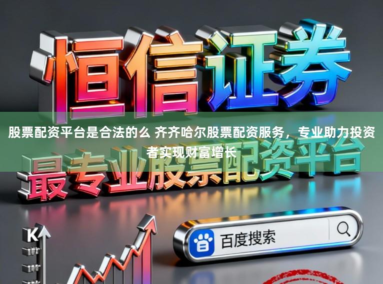 股票配资平台是合法的么 齐齐哈尔股票配资服务，专业助力投资者实现财富增长