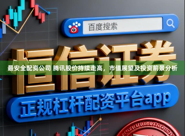 最安全配资公司 腾讯股价持续走高，市值展望及投资前景分析