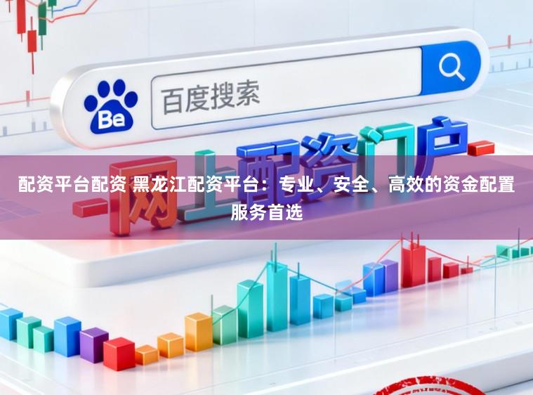 配资平台配资 黑龙江配资平台：专业、安全、高效的资金配置服务首选