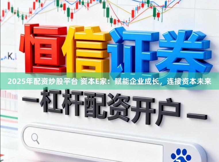 2025年配资炒股平台 资本E家：赋能企业成长，连接资本未来