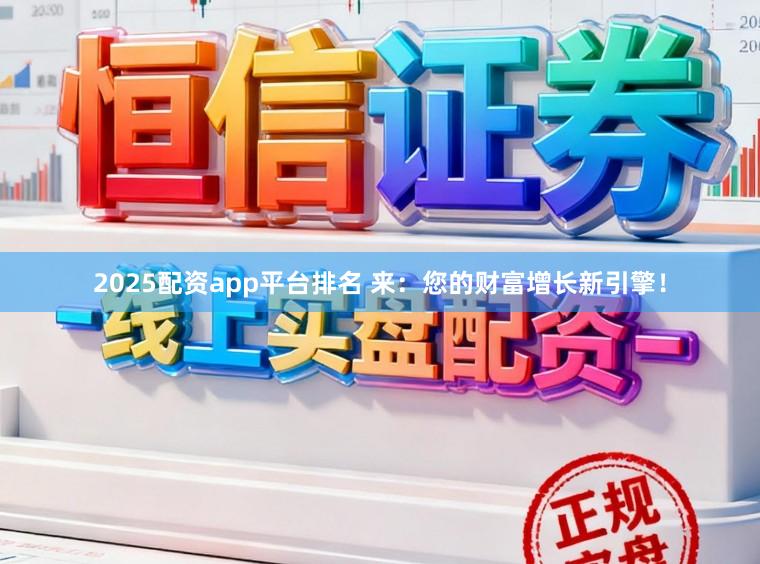 2025配资app平台排名 来：您的财富增长新引擎！