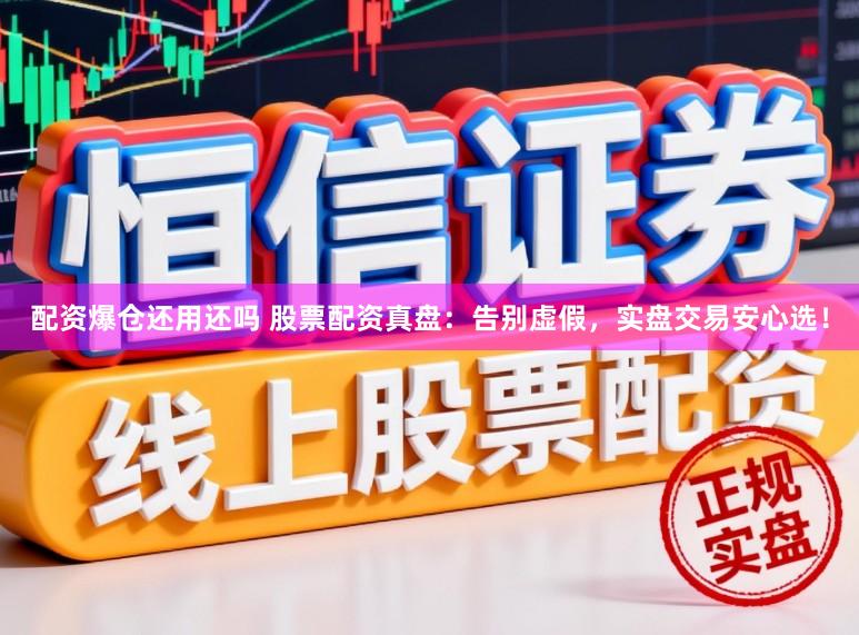 配资爆仓还用还吗 股票配资真盘：告别虚假，实盘交易安心选！