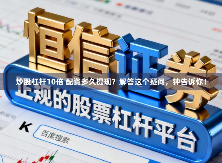 炒股杠杆10倍 配资多久提现？解答这个疑问，钟告诉你！