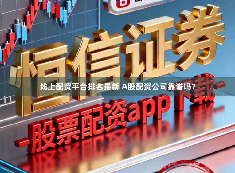 线上配资平台排名最新 A股配资公司靠谱吗？