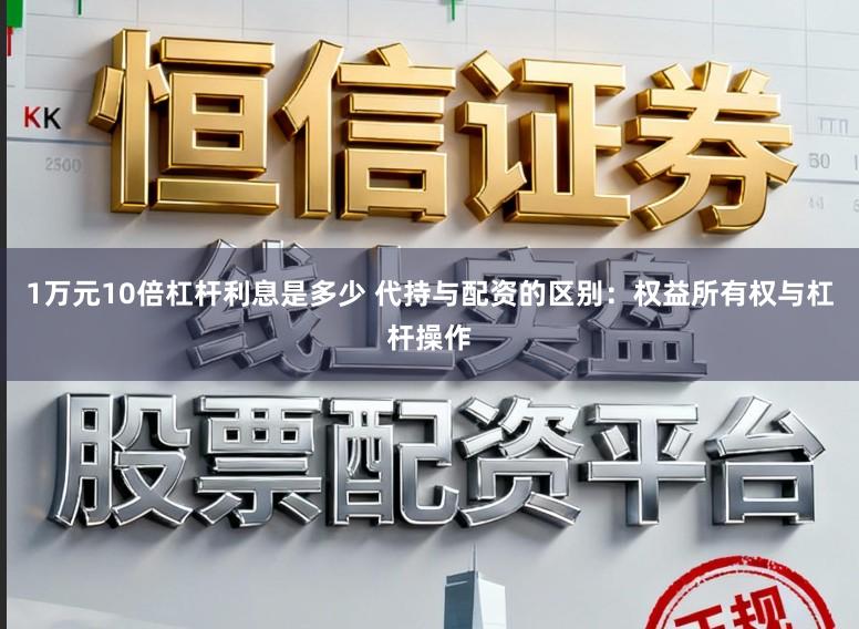 1万元10倍杠杆利息是多少 代持与配资的区别：权益所有权与杠杆操作