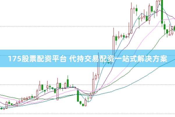 175股票配资平台 代持交易配资一站式解决方案
