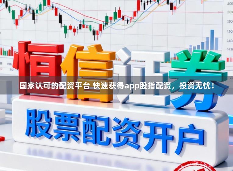 国家认可的配资平台 快速获得app股指配资，投资无忧！