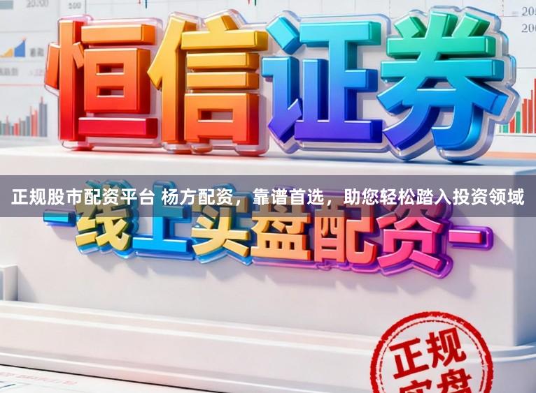 正规股市配资平台 杨方配资，靠谱首选，助您轻松踏入投资领域