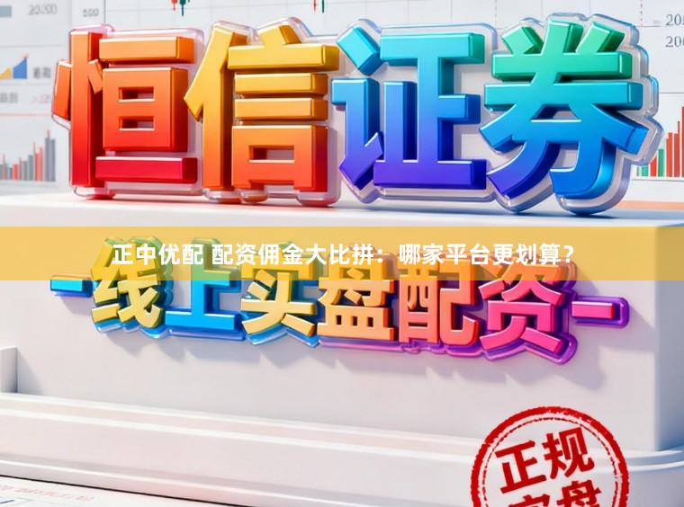 正中优配 配资佣金大比拼：哪家平台更划算？