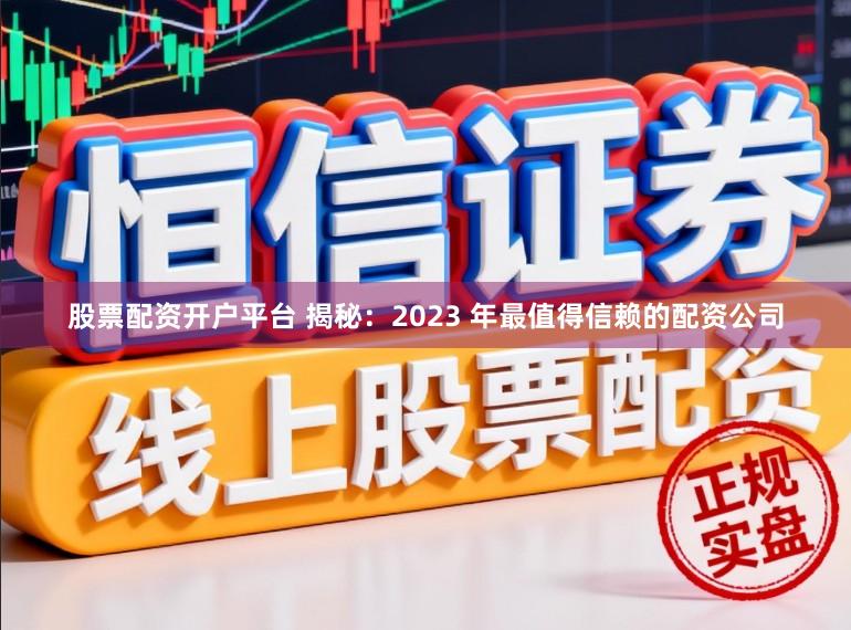 股票配资开户平台 揭秘：2023 年最值得信赖的配资公司