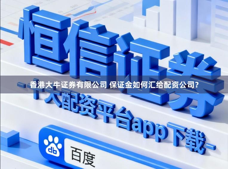 香港大牛证券有限公司 保证金如何汇给配资公司？