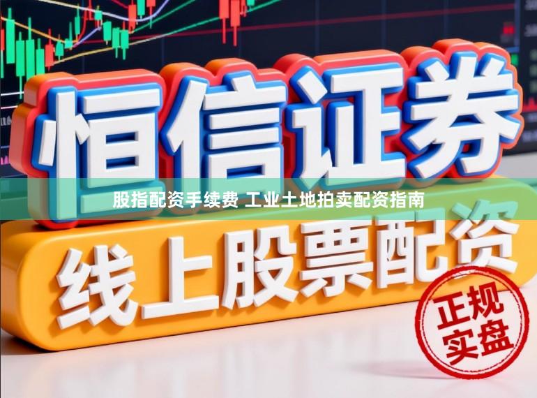 股指配资手续费 工业土地拍卖配资指南