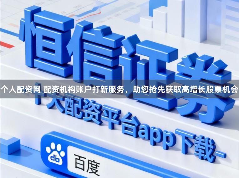 个人配资网 配资机构账户打新服务，助您抢先获取高增长股票机会