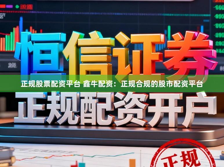 正规股票配资平台 鑫牛配资：正规合规的股市配资平台