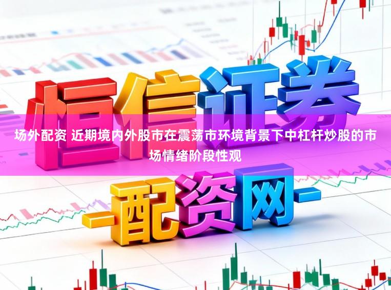 场外配资 近期境内外股市在震荡市环境背景下中杠杆炒股的市场情绪阶段性观