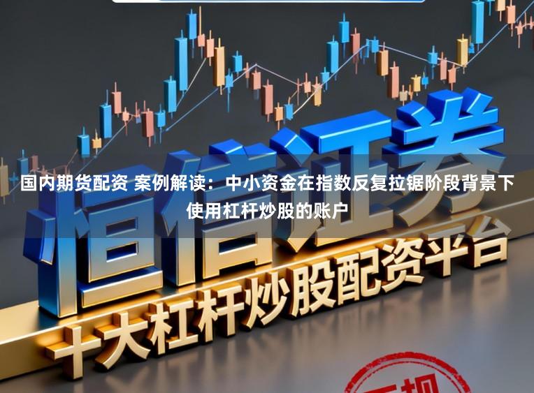 国内期货配资 案例解读：中小资金在指数反复拉锯阶段背景下使用杠杆炒股的账户