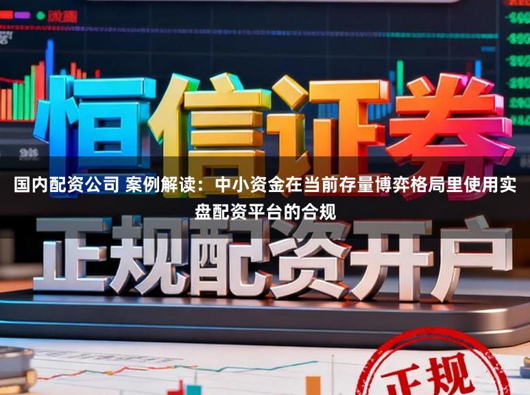 国内配资公司 案例解读：中小资金在当前存量博弈格局里使用实盘配资平台的合规
