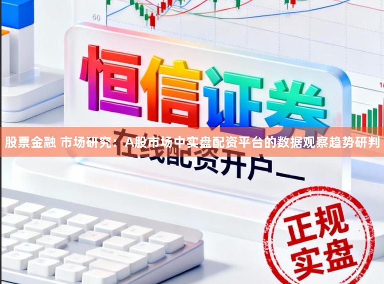 股票金融 市场研究：A股市场中实盘配资平台的数据观察趋势研判