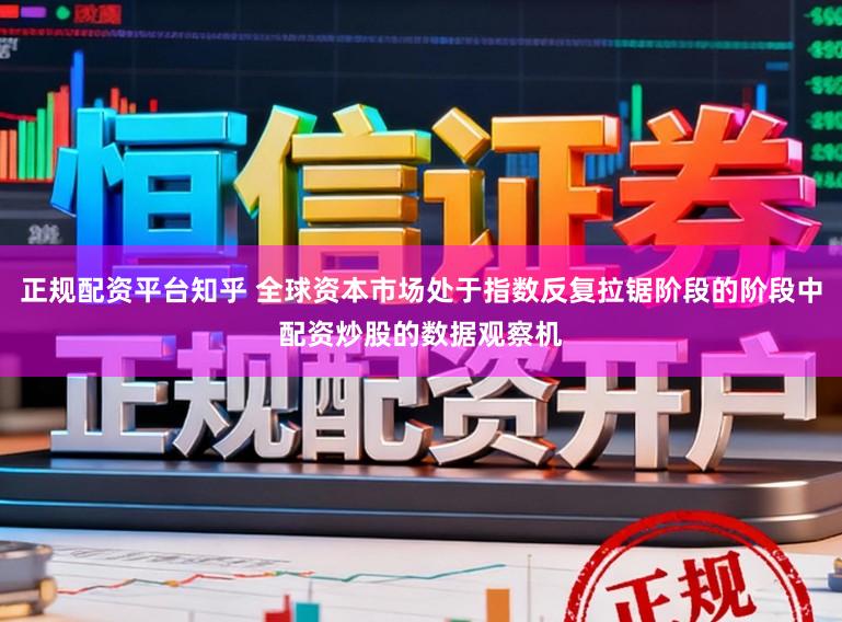 正规配资平台知乎 全球资本市场处于指数反复拉锯阶段的阶段中配资炒股的数据观察机