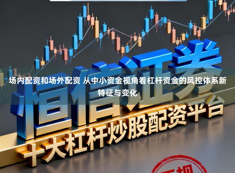 场内配资和场外配资 从中小资金视角看杠杆资金的风控体系新特征与变化